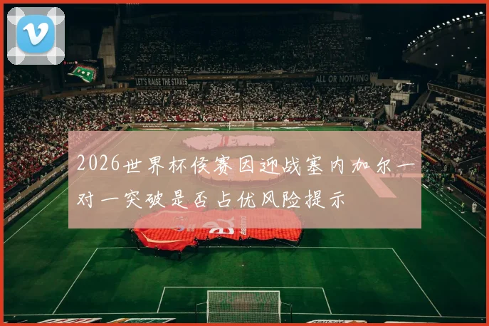 2026世界杯侯赛因迎战塞内加尔一对一突破是否占优风险提示