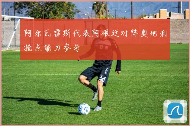 阿尔瓦雷斯代表阿根廷对阵奥地利抢点能力参考