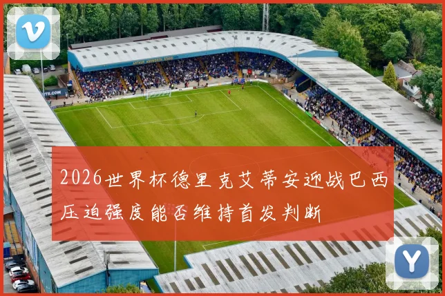 2026世界杯德里克艾蒂安迎战巴西压迫强度能否维持首发判断