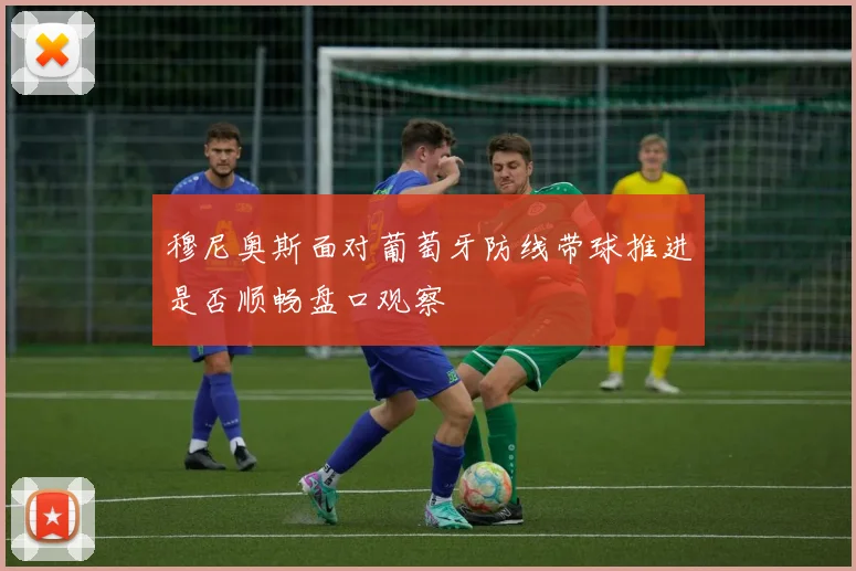 穆尼奥斯面对葡萄牙防线带球推进是否顺畅盘口观察