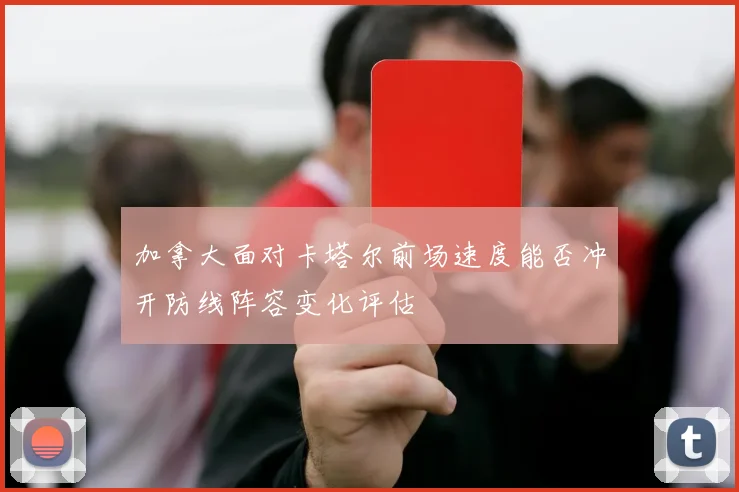 加拿大面对卡塔尔前场速度能否冲开防线阵容变化评估