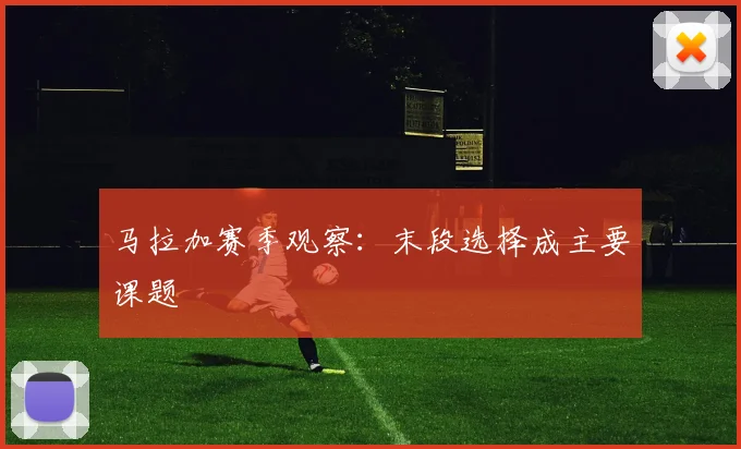 马拉加赛季观察：末段选择成主要课题
