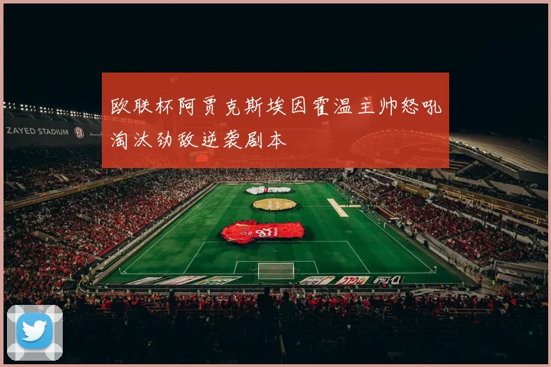 欧联杯阿贾克斯埃因霍温主帅怒吼淘汰劲敌逆袭剧本