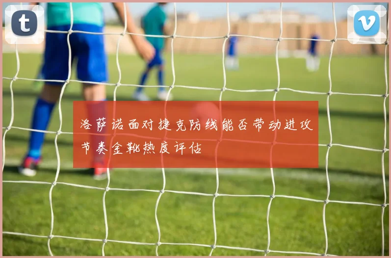 洛萨诺面对捷克防线能否带动进攻节奏金靴热度评估