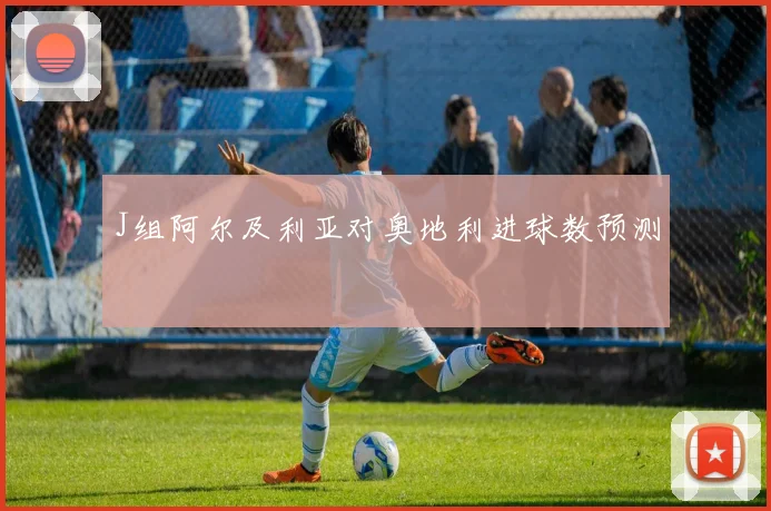 J组阿尔及利亚对奥地利进球数预测