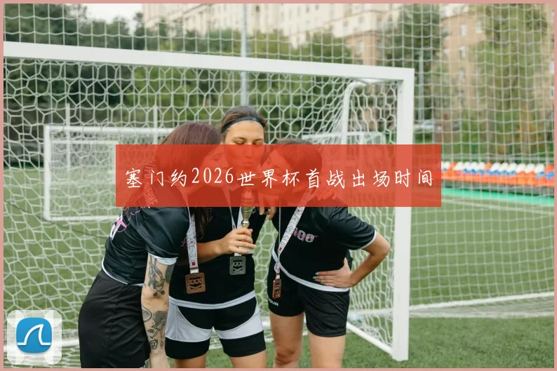 塞门约2026世界杯首战出场时间