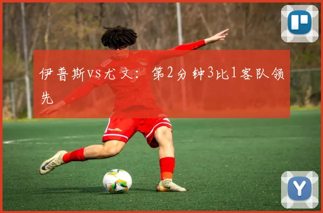 伊普斯vs尤文：第2分钟3比1客队领先
