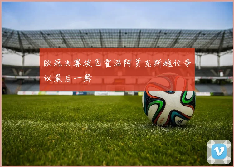 欧冠决赛埃因霍温阿贾克斯越位争议最后一舞