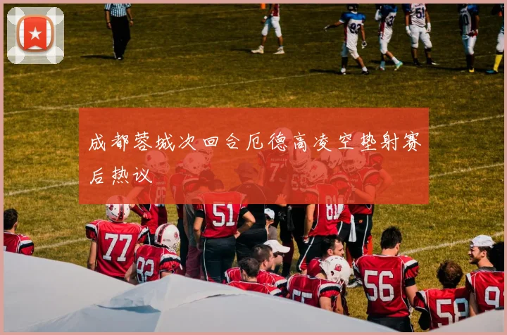 成都蓉城次回合厄德高凌空垫射赛后热议