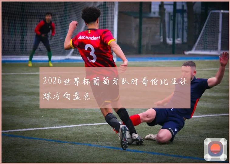 2026世界杯葡萄牙队对哥伦比亚让球方向盘点