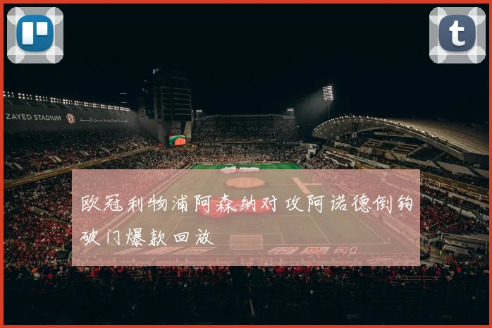 欧冠利物浦阿森纳对攻阿诺德倒钩破门爆款回放
