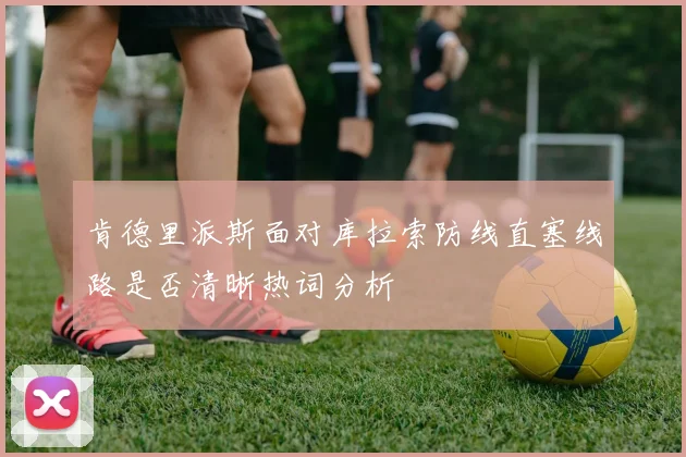 肯德里派斯面对库拉索防线直塞线路是否清晰热词分析