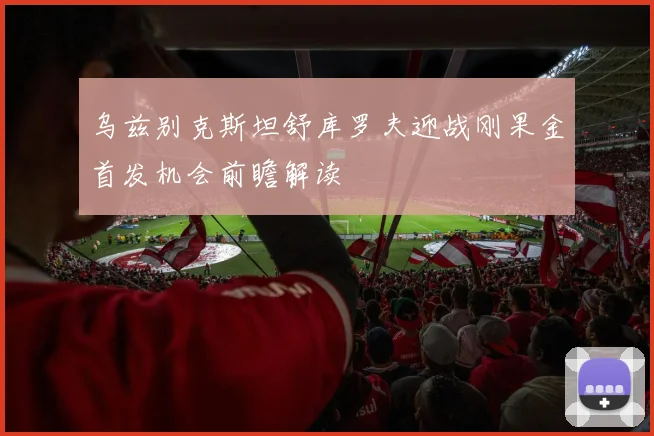 乌兹别克斯坦舒库罗夫迎战刚果金首发机会前瞻解读