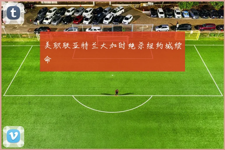 美职联亚特兰大加时绝杀纽约城续命