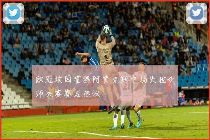 欧冠埃因霍温阿贾克斯中场失控会师决赛赛后热议