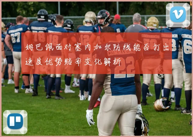 姆巴佩面对塞内加尔防线能否打出速度优势赔率变化解析