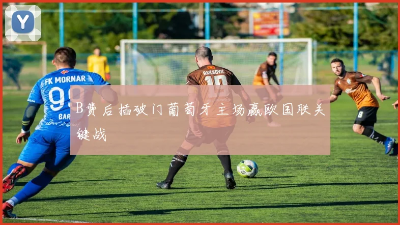 B费后插破门葡萄牙主场赢欧国联关键战