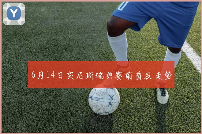 6月14日突尼斯瑞典赛前首发走势