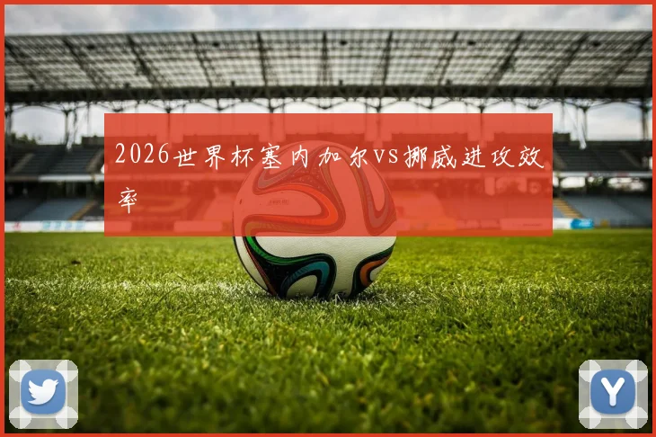 2026世界杯塞内加尔vs挪威进攻效率
