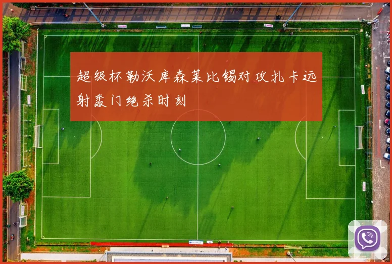 超级杯勒沃库森莱比锡对攻扎卡远射轰门绝杀时刻