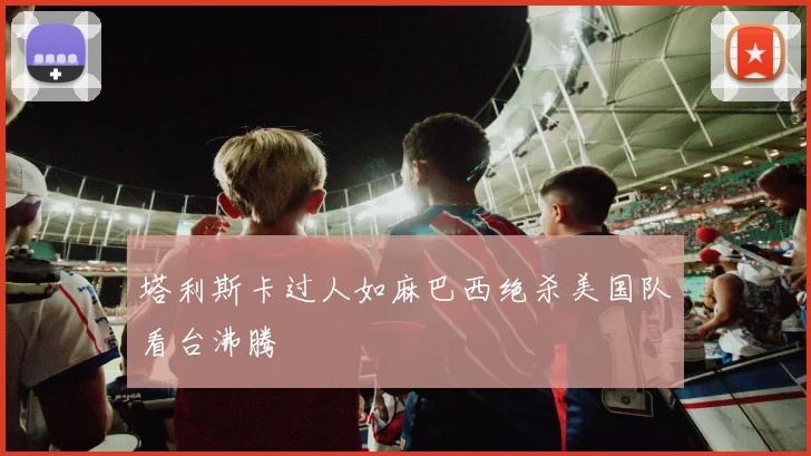 塔利斯卡过人如麻巴西绝杀美国队看台沸腾