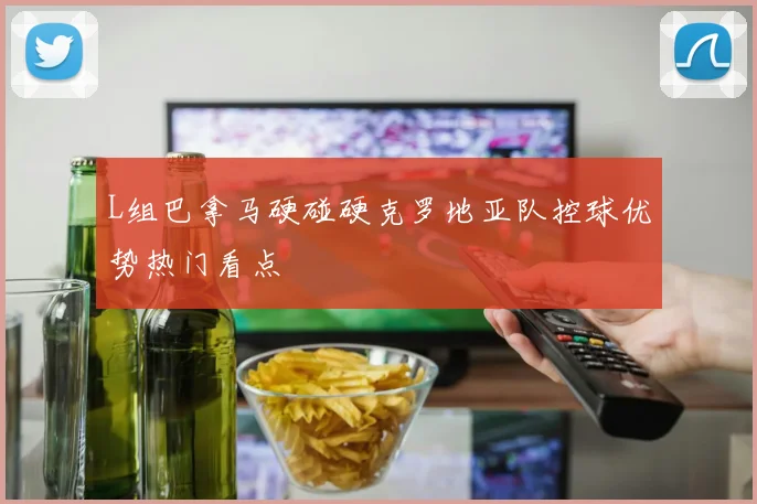 L组巴拿马硬碰硬克罗地亚队控球优势热门看点
