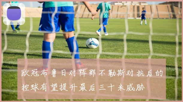 欧冠布鲁日对阵那不勒斯对抗后的控球有望提升最后三十米威胁