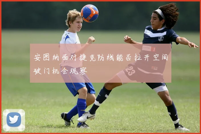 安图纳面对捷克防线能否拉开空间破门机会观察