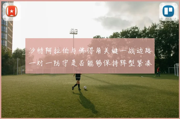 沙特阿拉伯与佛得角关键一战边路一对一防守是否能够保持阵型紧凑