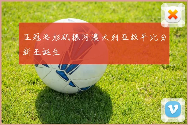 亚冠洛杉矶银河澳大利亚扳平比分新王诞生