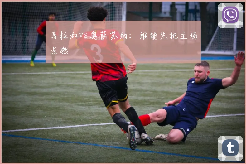 马拉加vs奥萨苏纳：谁能先把主场点燃