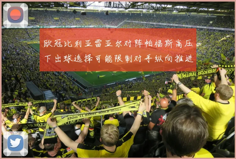 欧冠比利亚雷亚尔对阵帕福斯高压下出球选择可能限制对手纵向推进