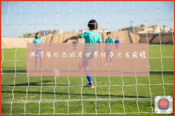佛得角对西班牙世界杯争头名前瞻
