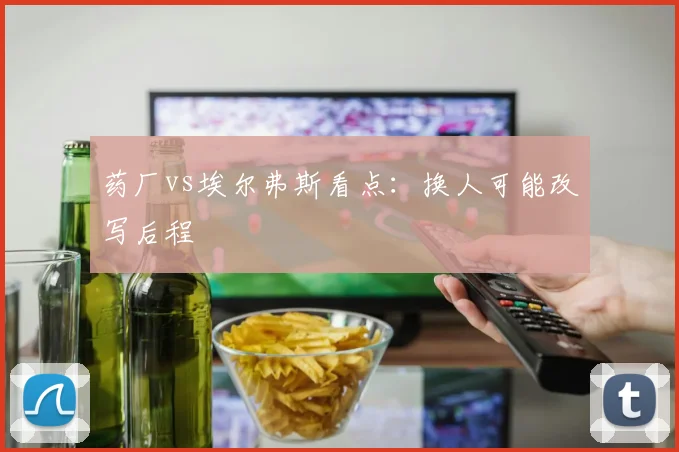 药厂vs埃尔弗斯看点：换人可能改写后程