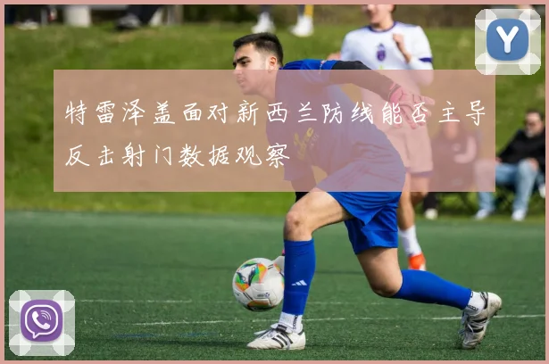 特雷泽盖面对新西兰防线能否主导反击射门数据观察