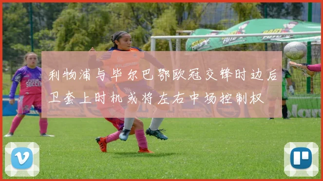 利物浦与毕尔巴鄂欧冠交锋时边后卫套上时机或将左右中场控制权
