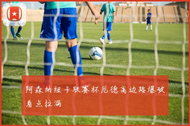 阿森纳纽卡联赛杯厄德高边路爆破看点拉满