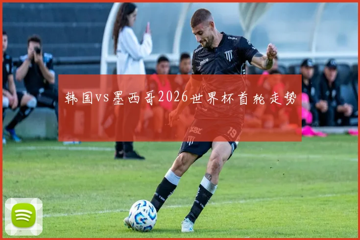 韩国vs墨西哥2026世界杯首轮走势