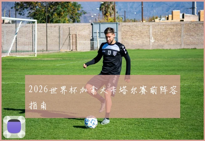 2026世界杯加拿大卡塔尔赛前阵容指南