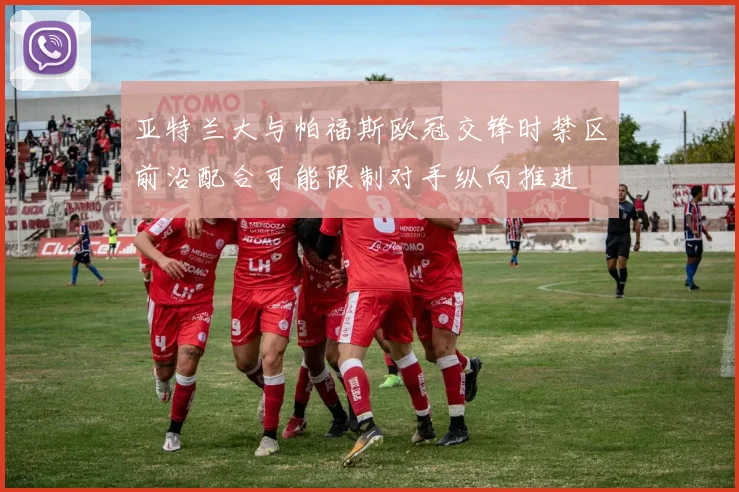 亚特兰大与帕福斯欧冠交锋时禁区前沿配合可能限制对手纵向推进