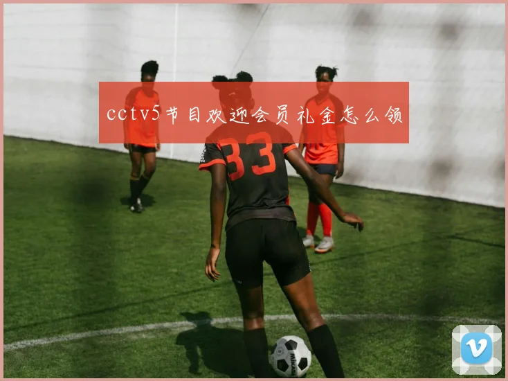 cctv5节目欢迎会员礼金怎么领