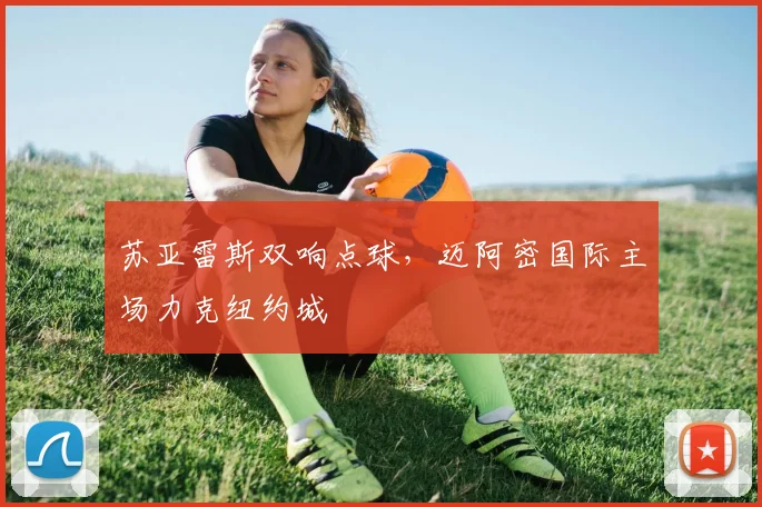 苏亚雷斯双响点球，迈阿密国际主场力克纽约城