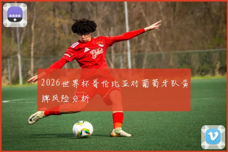 2026世界杯哥伦比亚对葡萄牙队黄牌风险分析
