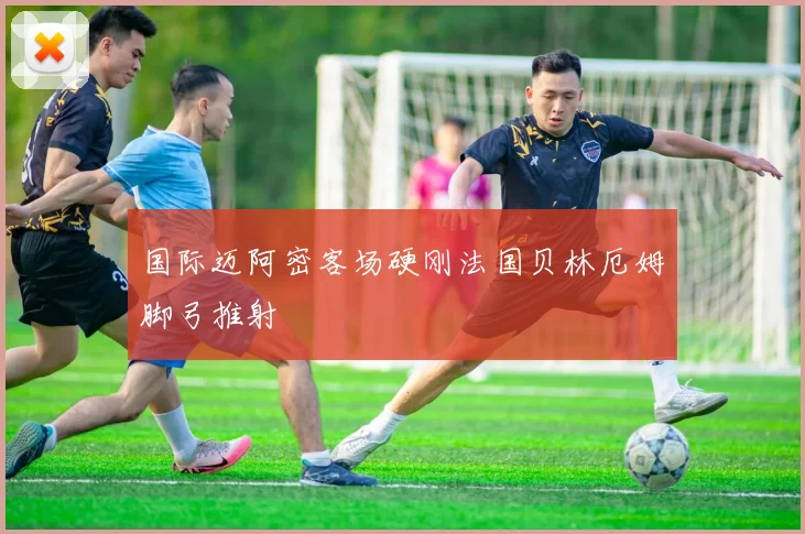 国际迈阿密客场硬刚法国贝林厄姆脚弓推射