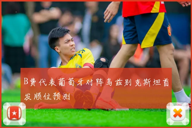 B费代表葡萄牙对阵乌兹别克斯坦首发顺位预测