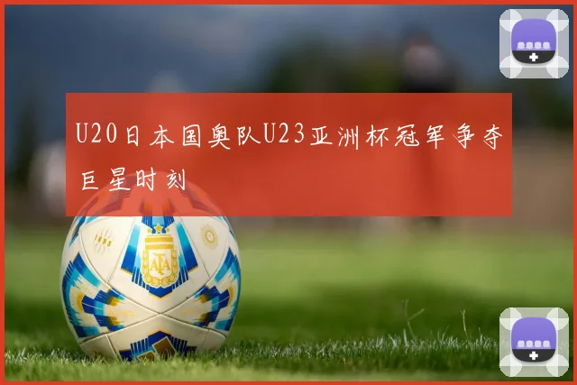 U20日本国奥队U23亚洲杯冠军争夺巨星时刻