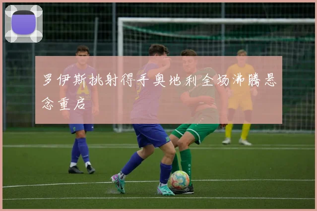 罗伊斯挑射得手奥地利全场沸腾悬念重启