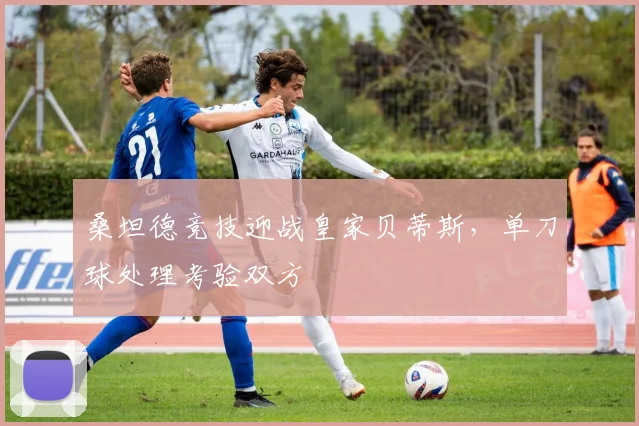 桑坦德竞技迎战皇家贝蒂斯，单刀球处理考验双方