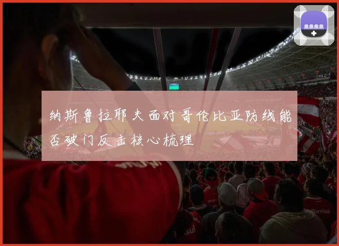 纳斯鲁拉耶夫面对哥伦比亚防线能否破门反击核心梳理