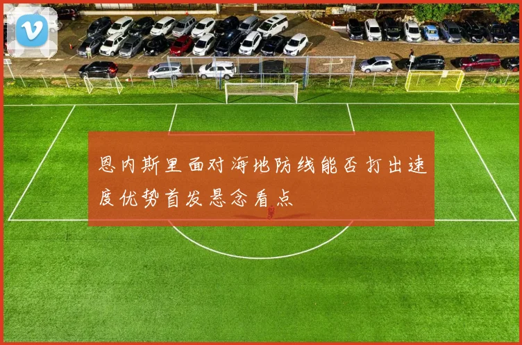 恩内斯里面对海地防线能否打出速度优势首发悬念看点